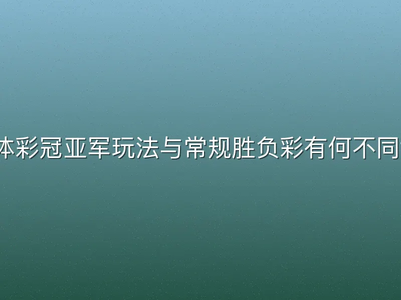 体彩冠亚军玩法与常规胜负彩有何不同？