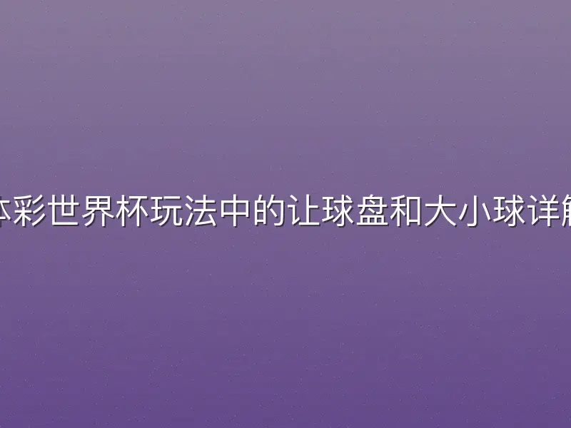 体彩世界杯玩法中的让球盘和大小球详解